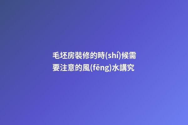 毛坯房裝修的時(shí)候需要注意的風(fēng)水講究