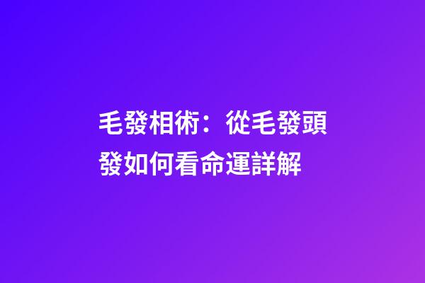 毛發相術：從毛發頭發如何看命運詳解
