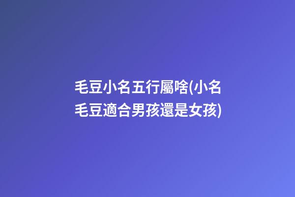 毛豆小名五行屬啥(小名毛豆適合男孩還是女孩)
