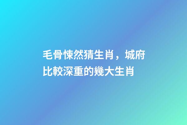 毛骨悚然猜生肖，城府比較深重的幾大生肖-第1張-觀點-玄機派