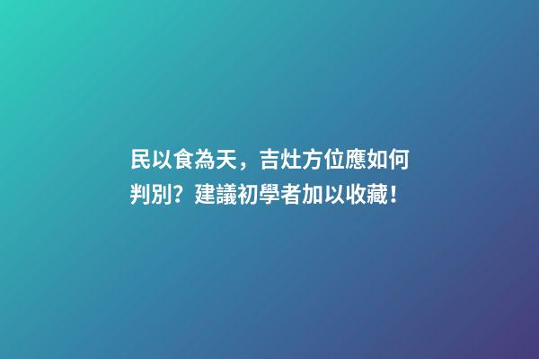 民以食為天，吉灶方位應如何判別？建議初學者加以收藏！