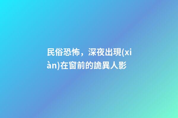 民俗恐怖，深夜出現(xiàn)在窗前的詭異人影-第1張-觀點(diǎn)-玄機(jī)派