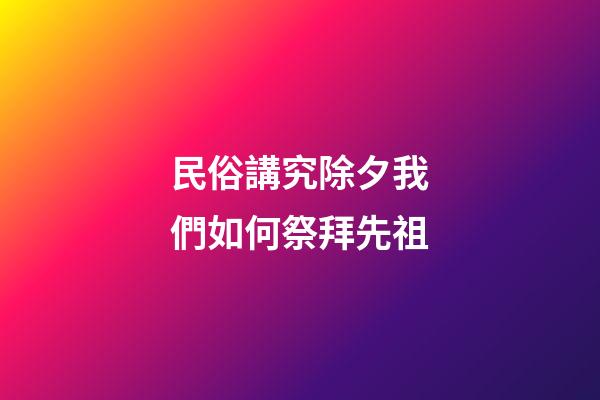 民俗講究除夕我們如何祭拜先祖