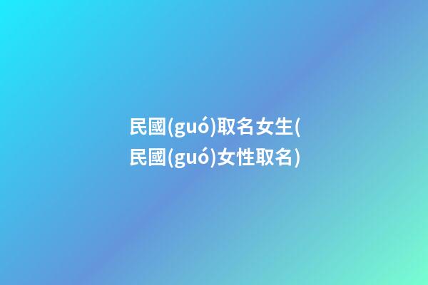 民國(guó)取名女生(民國(guó)女性取名)