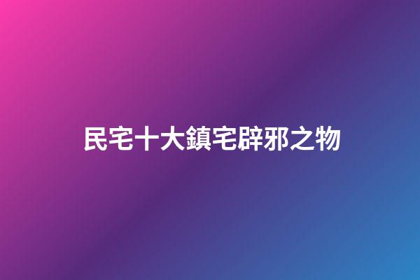 民宅十大鎮宅辟邪之物