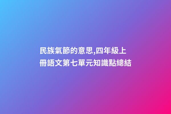 民族氣節的意思,四年級上冊語文第七單元知識點總結-第1張-觀點-玄機派