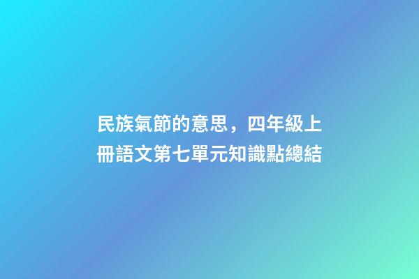 民族氣節的意思，四年級上冊語文第七單元知識點總結-第1張-觀點-玄機派