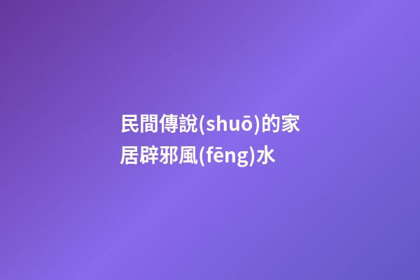民間傳說(shuō)的家居辟邪風(fēng)水