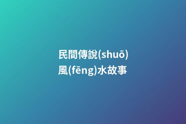 民間傳說(shuō)風(fēng)水故事