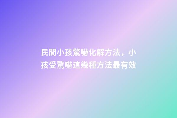 民間小孩驚嚇化解方法，小孩受驚嚇這幾種方法最有效