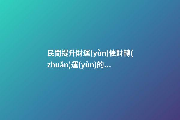 民間提升財運(yùn)催財轉(zhuǎn)運(yùn)的幾種辦法