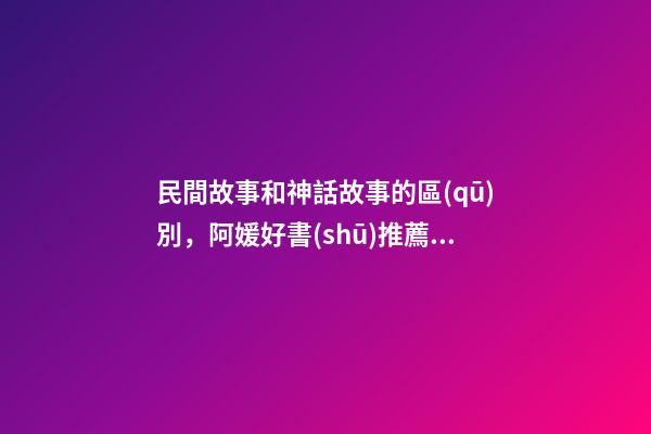 民間故事和神話故事的區(qū)別，阿媛好書(shū)推薦之《中國(guó)神話有意思》-第1張-觀點(diǎn)-玄機(jī)派