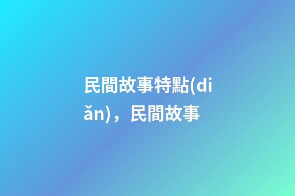 民間故事特點(diǎn)，民間故事-第1張-觀點(diǎn)-玄機(jī)派