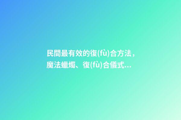 民間最有效的復(fù)合方法，魔法蠟燭、復(fù)合儀式都是假的-第1張-觀點-玄機派