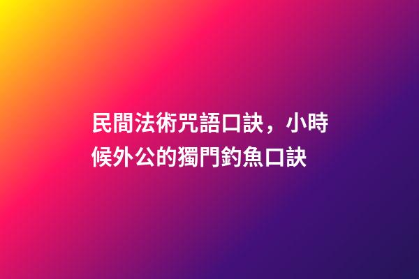 民間法術咒語口訣，小時候外公的獨門釣魚口訣