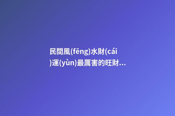 民間風(fēng)水財(cái)運(yùn)最厲害的旺財(cái)秘訣