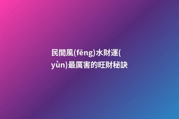民間風(fēng)水財運(yùn)最厲害的旺財秘訣