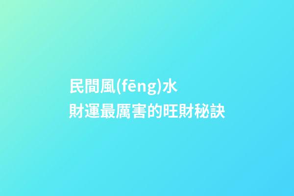 民間風(fēng)水財運最厲害的旺財秘訣