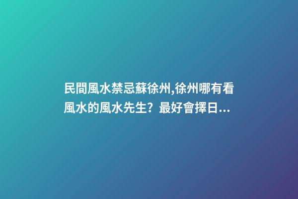 民間風水禁忌蘇徐州,徐州哪有看風水的風水先生？最好會擇日子預測的那種？