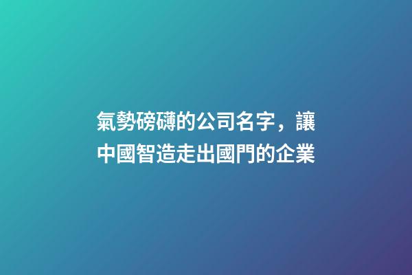 氣勢磅礴的公司名字，讓中國智造走出國門的企業-第1張-觀點-玄機派