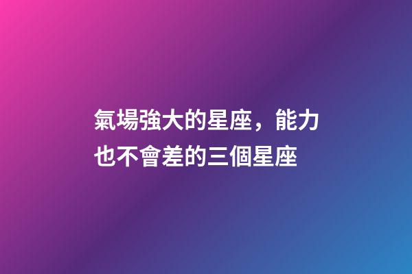 氣場強大的星座，能力也不會差的三個星座-第1張-觀點-玄機派