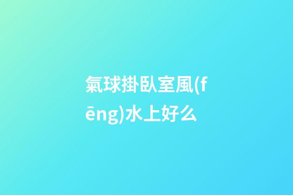 氣球掛臥室風(fēng)水上好么