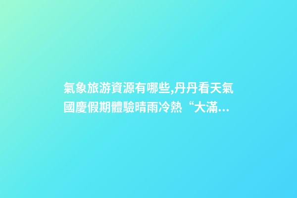 氣象旅游資源有哪些,丹丹看天氣國慶假期體驗晴雨冷熱“大滿貫”三份旅游天氣地圖請查收-第1張-觀點-玄機派
