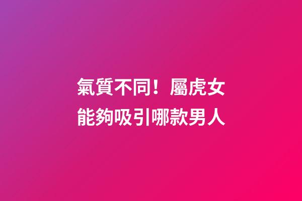 氣質不同！屬虎女能夠吸引哪款男人