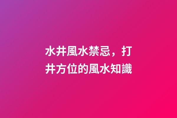 水井風水禁忌，打井方位的風水知識