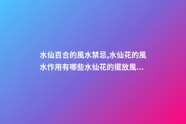 水仙百合的風水禁忌,水仙花的風水作用有哪些水仙花的擺放風水禁忌