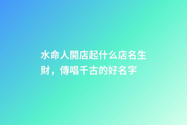 水命人開店起什么店名生財，傳唱千古的好名字-第1張-店鋪起名-玄機派