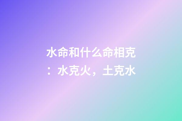水命和什么命相克：水克火，土克水
