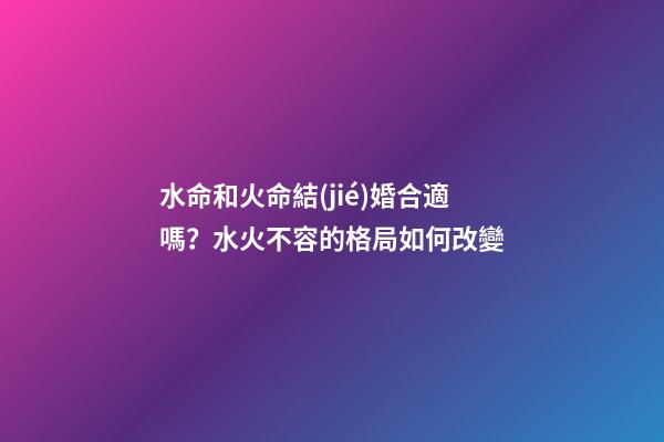 水命和火命結(jié)婚合適嗎？水火不容的格局如何改變