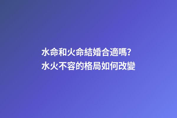 水命和火命結婚合適嗎？水火不容的格局如何改變