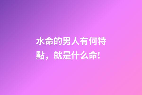水命的男人有何特點，就是什么命!-第1張-觀點-玄機派
