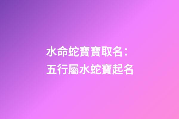 水命蛇寶寶取名：五行屬水蛇寶起名