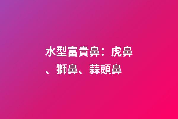 水型富貴鼻：虎鼻、獅鼻、蒜頭鼻