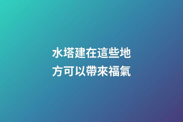 水塔建在這些地方可以帶來福氣