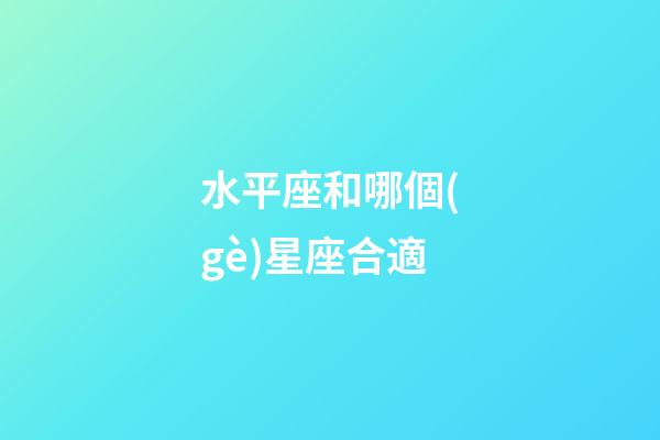 水平座和哪個(gè)星座合適-第1張-星座運(yùn)勢-玄機(jī)派