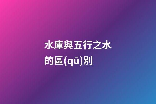 水庫與五行之水的區(qū)別