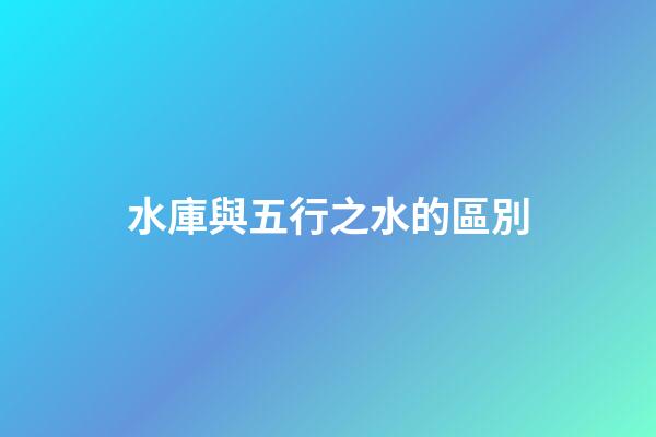 水庫與五行之水的區別