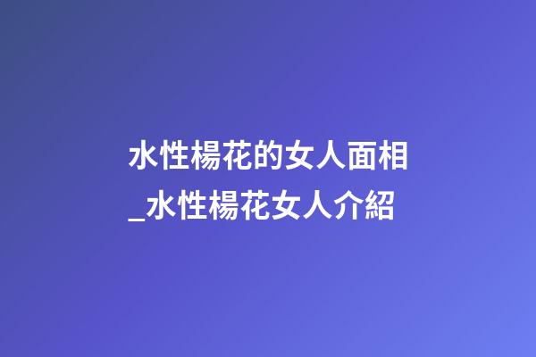 水性楊花的女人面相_水性楊花女人介紹