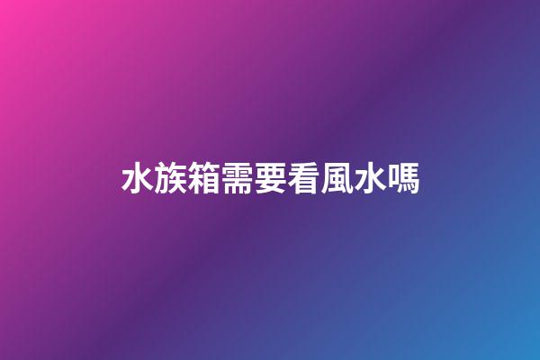 水族箱需要看風水嗎
