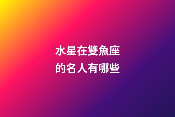水星在雙魚座的名人有哪些-第1張-星座運勢-玄機派