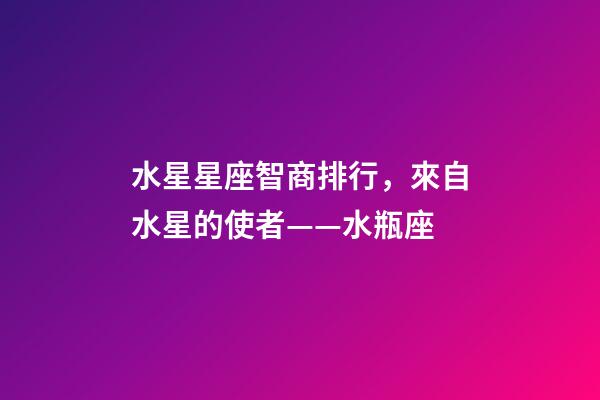 水星星座智商排行，來自水星的使者——水瓶座-第1張-觀點-玄機派