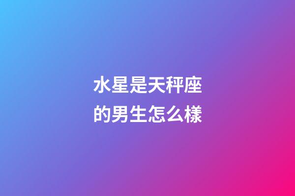 水星是天秤座的男生怎么樣-第1張-星座運勢-玄機派