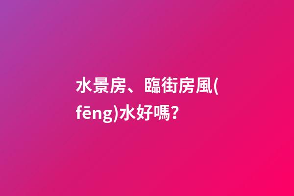 水景房、臨街房風(fēng)水好嗎？