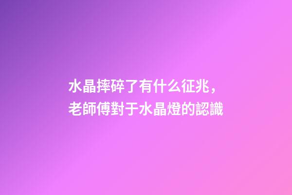 水晶摔碎了有什么征兆，老師傅對于水晶燈的認識-第1張-觀點-玄機派