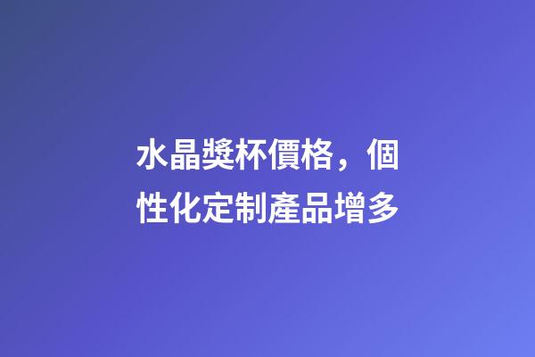 水晶獎杯價格，個性化定制產品增多-第1張-觀點-玄機派