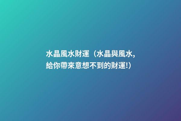 水晶風水財運（水晶與風水,給你帶來意想不到的財運!）